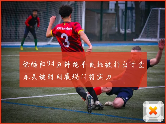 徐皓阳94分钟绝平良机被扑出于金永关键时刻展现门将实力