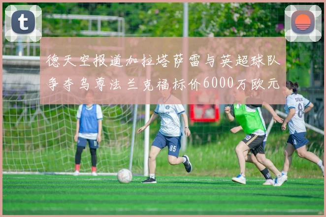 德天空报道加拉塔萨雷与英超球队争夺乌尊法兰克福标价6000万欧元