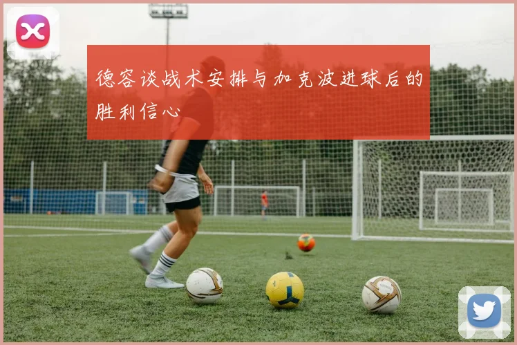 德容谈战术安排与加克波进球后的胜利信心