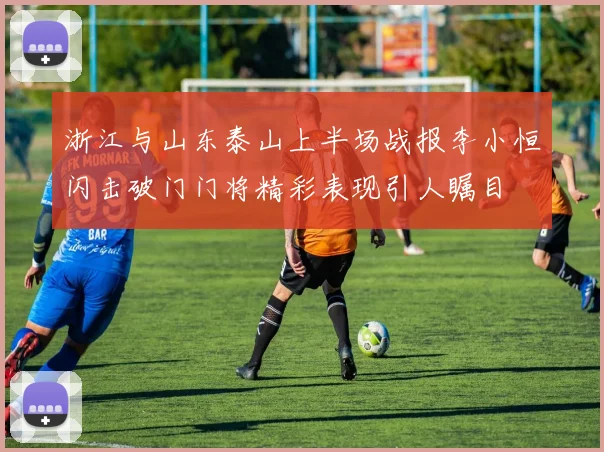 浙江与山东泰山上半场战报李小恒闪击破门门将精彩表现引人瞩目