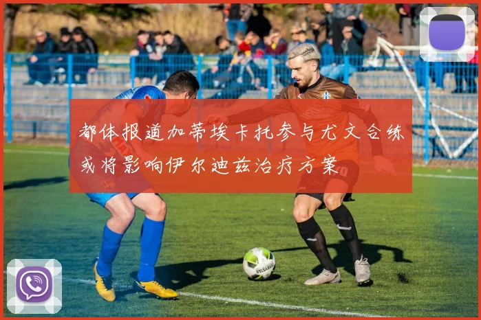 都体报道加蒂埃卡托参与尤文合练或将影响伊尔迪兹治疗方案