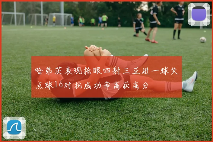 哈弗茨表现抢眼四射三正进一球失点球16对抗成功率高获高分
