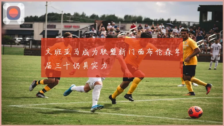 文班亚马成为联盟新门面布伦森年届三十仍具实力