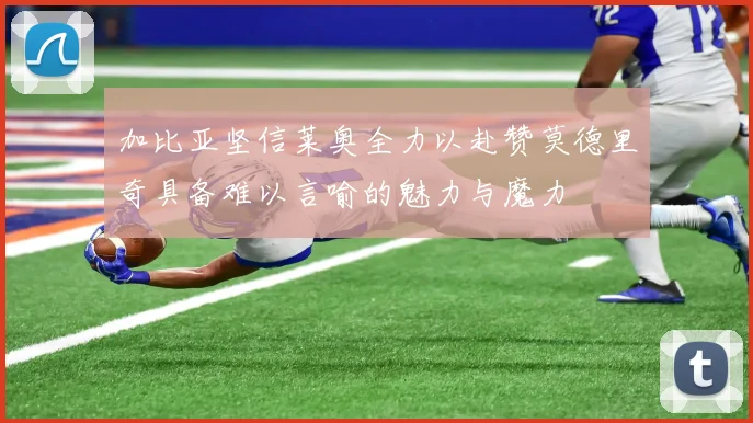 加比亚坚信莱奥全力以赴赞莫德里奇具备难以言喻的魅力与魔力