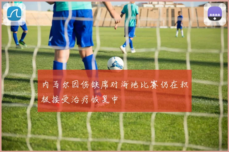 内马尔因伤缺席对海地比赛仍在积极接受治疗恢复中