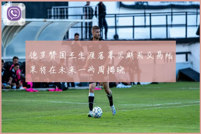 德罗赞国王生涯落幕买断或交易结果将在未来一两周揭晓