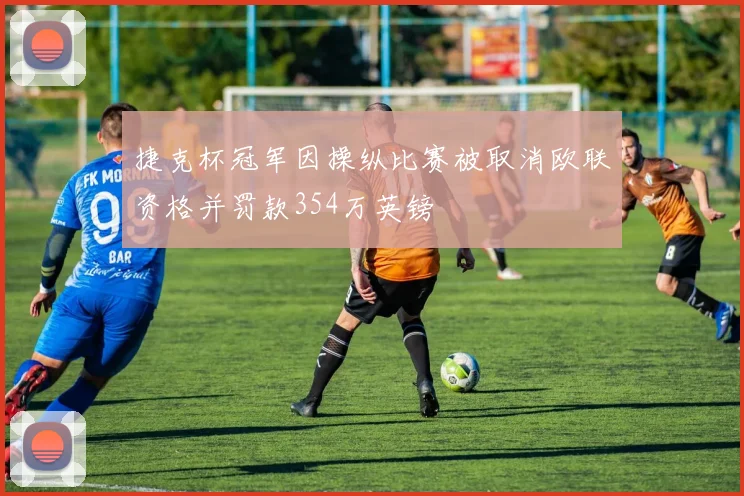 捷克杯冠军因操纵比赛被取消欧联资格并罚款354万英镑