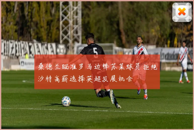 桑德兰瞄准罗马边锋苏莱球员拒绝沙特高薪选择英超发展机会