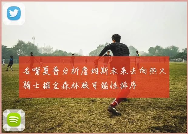 名嘴夏普分析詹姆斯未来去向热火骑士掘金森林狼可能性排序