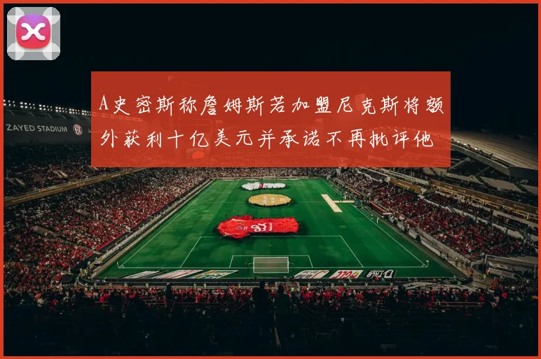 A史密斯称詹姆斯若加盟尼克斯将额外获利十亿美元并承诺不再批评他