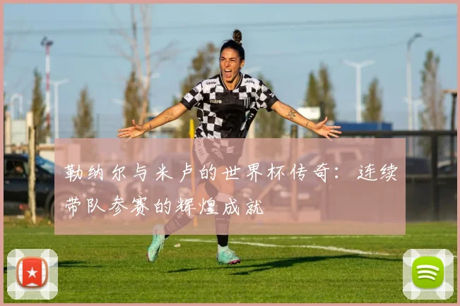 勒纳尔与米卢的世界杯传奇：连续带队参赛的辉煌成就