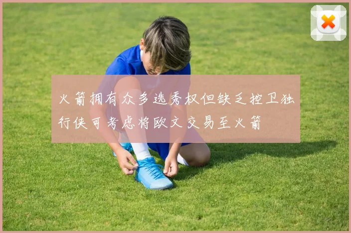 火箭拥有众多选秀权但缺乏控卫独行侠可考虑将欧文交易至火箭