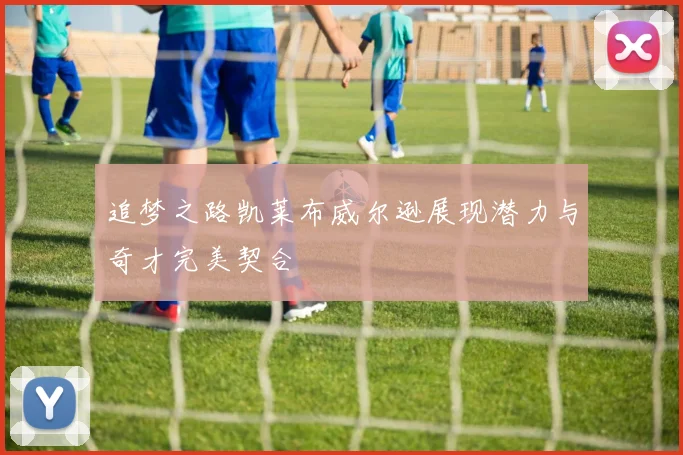 追梦之路凯莱布威尔逊展现潜力与奇才完美契合