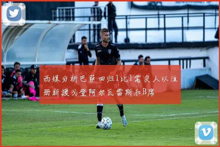 西媒分析巴萨回归1比1需卖人以注册新援戈登阿尔瓦雷斯和B席