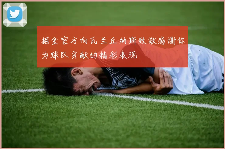 掘金官方向瓦兰丘纳斯致敬感谢你为球队贡献的精彩表现