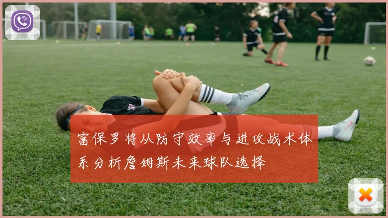 富保罗将从防守效率与进攻战术体系分析詹姆斯未来球队选择