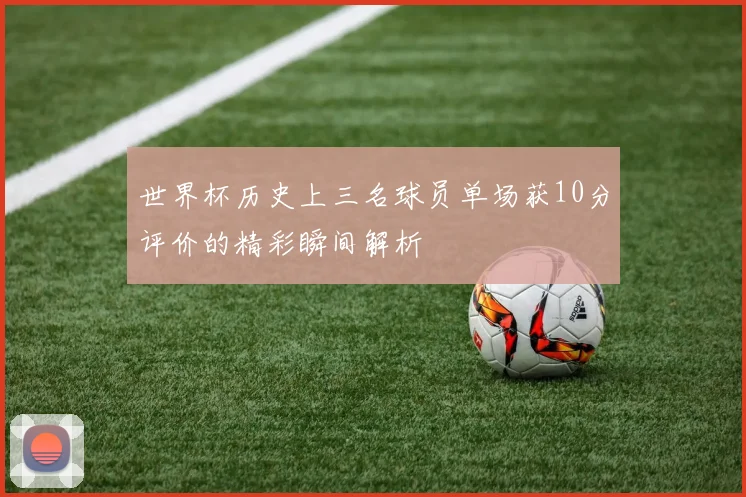 世界杯历史上三名球员单场获10分评价的精彩瞬间解析