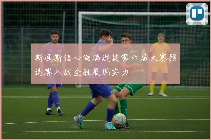 斯通斯信心满满迎接第六届大赛预选赛八战全胜展现实力