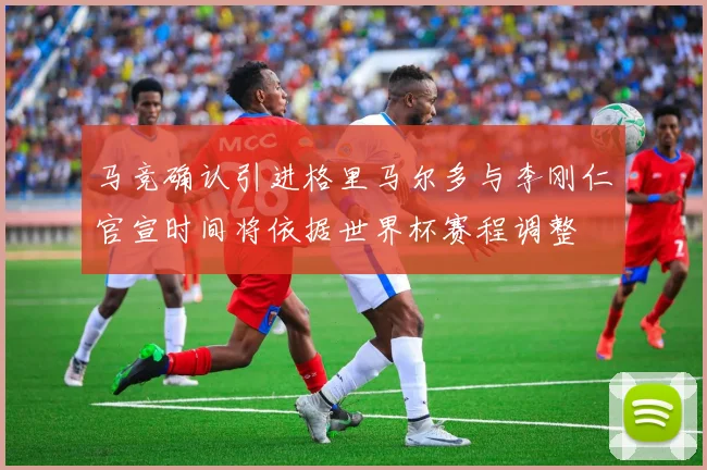 马竞确认引进格里马尔多与李刚仁官宣时间将依据世界杯赛程调整