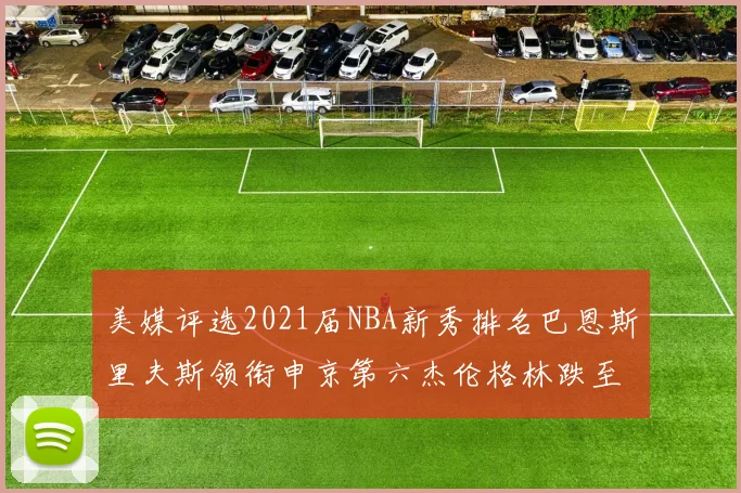 美媒评选2021届NBA新秀排名巴恩斯里夫斯领衔申京第六杰伦格林跌至第九