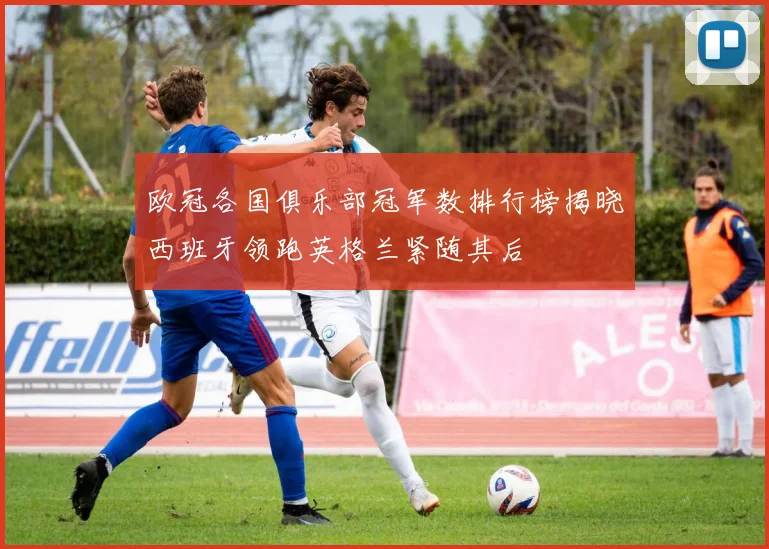 欧冠各国俱乐部冠军数排行榜揭晓西班牙领跑英格兰紧随其后