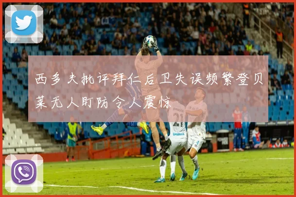 西多夫批评拜仁后卫失误频繁登贝莱无人盯防令人震惊