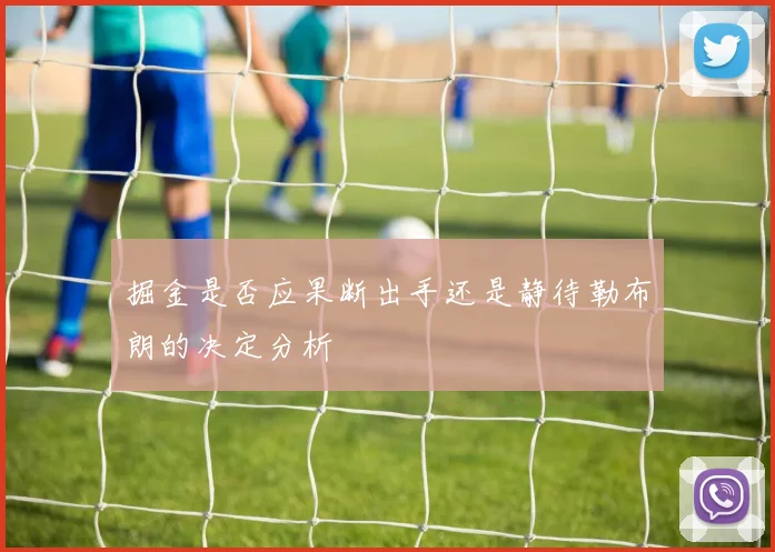 掘金是否应果断出手还是静待勒布朗的决定分析
