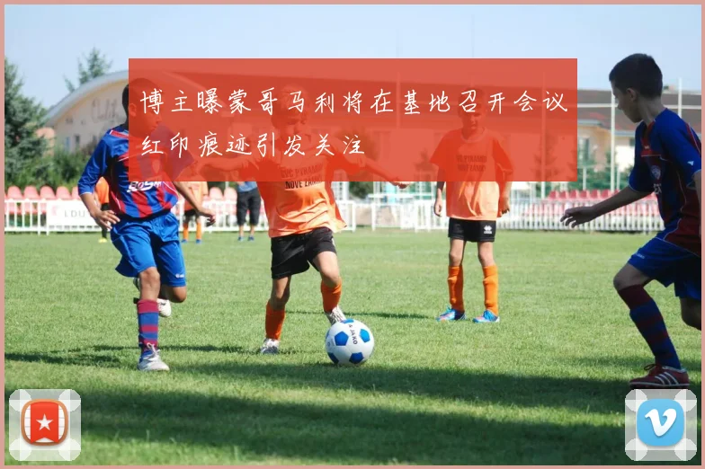 博主曝蒙哥马利将在基地召开会议红印痕迹引发关注