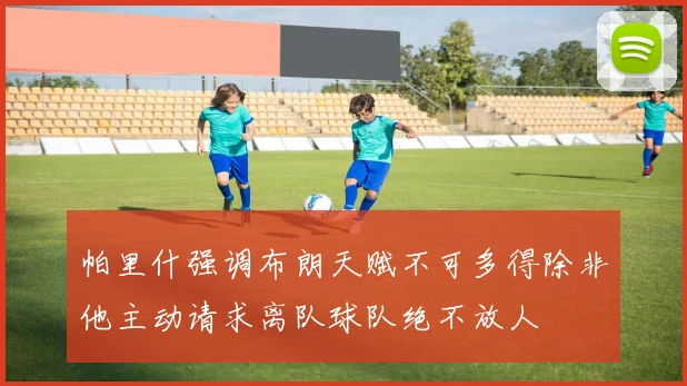 帕里什强调布朗天赋不可多得除非他主动请求离队球队绝不放人