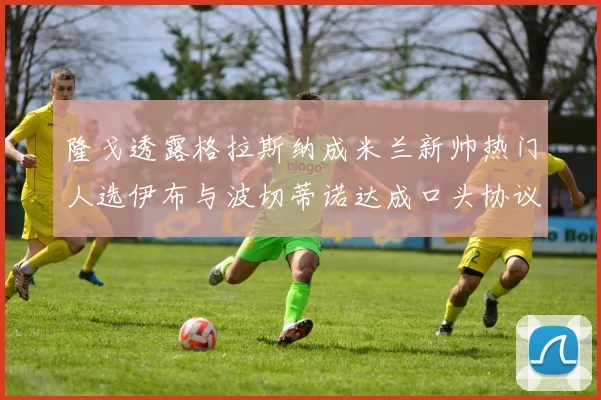 隆戈透露格拉斯纳成米兰新帅热门人选伊布与波切蒂诺达成口头协议