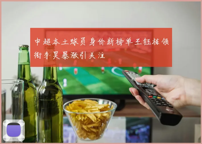 中超本土球员身价新榜单王钰栋领衔李昊暴涨引关注