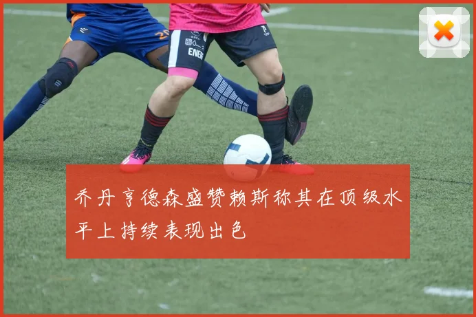 乔丹亨德森盛赞赖斯称其在顶级水平上持续表现出色