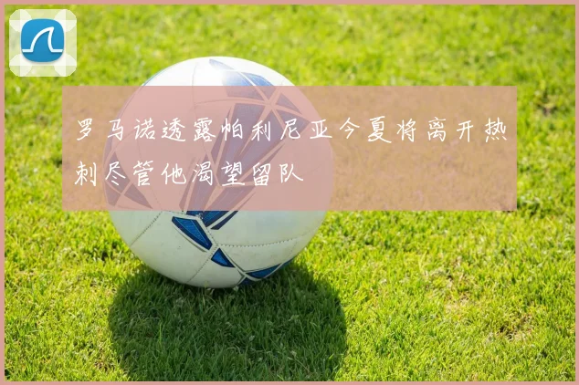 罗马诺透露帕利尼亚今夏将离开热刺尽管他渴望留队