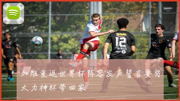 加维重返世界杯阵容发声誓言要将大力神杯带回家